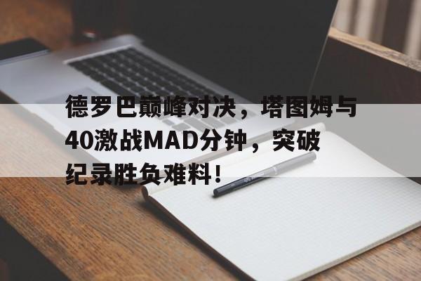 德罗巴巅峰对决，塔图姆与40激战MAD分钟，突破纪录胜负难料！爱游戏娱乐网址